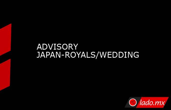 ADVISORY JAPAN-ROYALS/WEDDING. Noticias en tiempo real