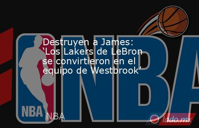 Destruyen a James: ‘Los Lakers de LeBron se convirtieron en el equipo de Westbrook’. Noticias en tiempo real