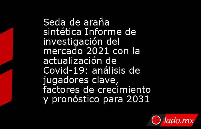 Seda de araña sintética Informe de investigación del mercado 2021 con la actualización de Covid-19: análisis de jugadores clave, factores de crecimiento y pronóstico para 2031. Noticias en tiempo real