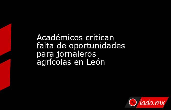 Académicos critican falta de oportunidades para jornaleros agrícolas en León. Noticias en tiempo real