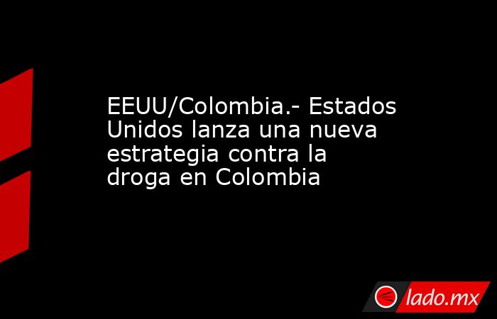 EEUU/Colombia.- Estados Unidos lanza una nueva estrategia contra la droga en Colombia. Noticias en tiempo real