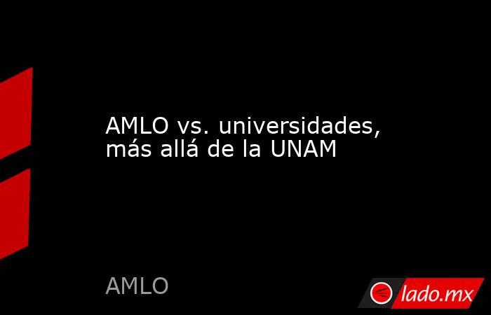 AMLO vs. universidades, más allá de la UNAM. Noticias en tiempo real