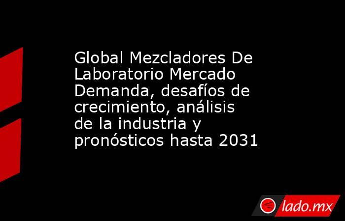 Global Mezcladores De Laboratorio Mercado Demanda, desafíos de crecimiento, análisis de la industria y pronósticos hasta 2031. Noticias en tiempo real