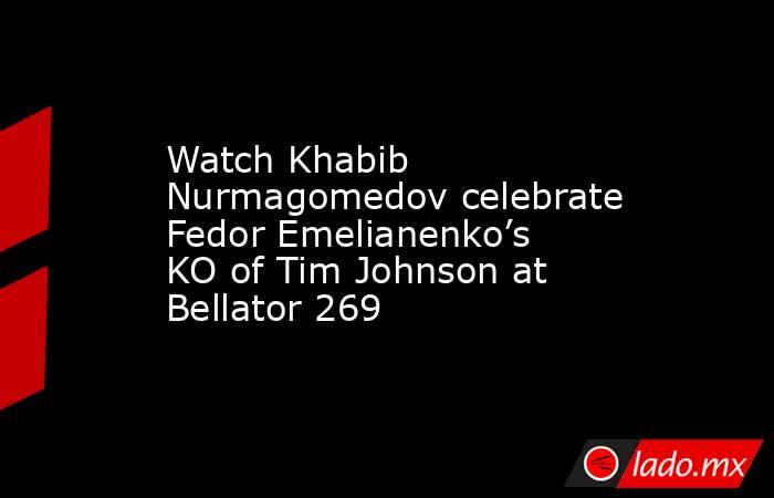 Watch Khabib Nurmagomedov celebrate Fedor Emelianenko’s KO of Tim Johnson at Bellator 269. Noticias en tiempo real