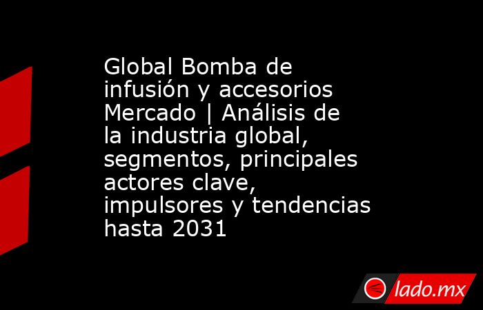 Global Bomba de infusión y accesorios Mercado | Análisis de la industria global, segmentos, principales actores clave, impulsores y tendencias hasta 2031. Noticias en tiempo real