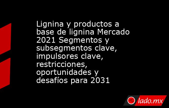Lignina y productos a base de lignina Mercado 2021 Segmentos y subsegmentos clave, impulsores clave, restricciones, oportunidades y desafíos para 2031. Noticias en tiempo real