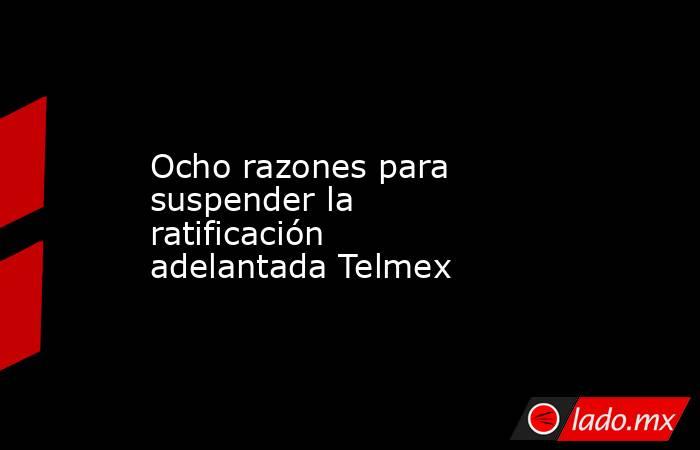 Ocho razones para suspender la ratificación adelantada Telmex. Noticias en tiempo real