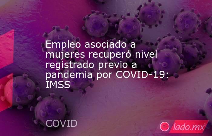 Empleo asociado a mujeres recuperó nivel registrado previo a pandemia por COVID-19: IMSS. Noticias en tiempo real