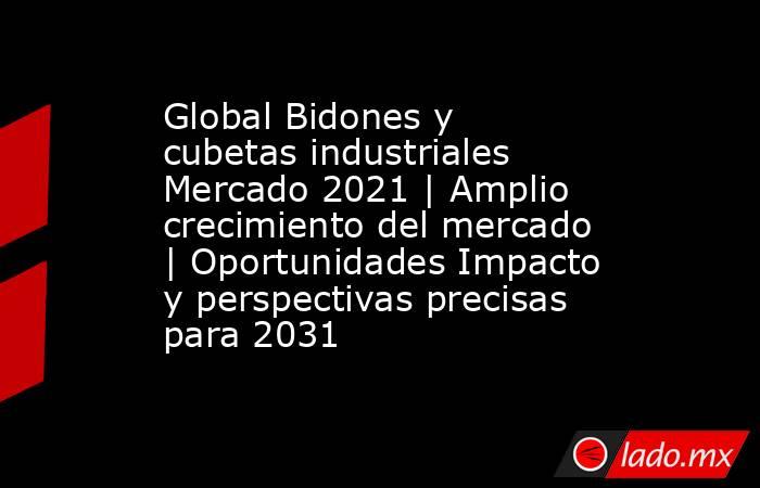 Global Bidones y cubetas industriales Mercado 2021 | Amplio crecimiento del mercado | Oportunidades Impacto y perspectivas precisas para 2031. Noticias en tiempo real