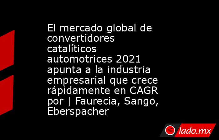 El mercado global de convertidores catalíticos automotrices 2021 apunta a la industria empresarial que crece rápidamente en CAGR por | Faurecia, Sango, Eberspacher. Noticias en tiempo real