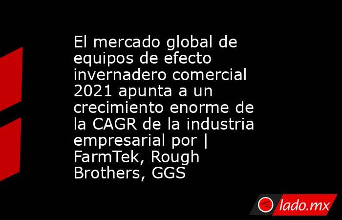 El mercado global de equipos de efecto invernadero comercial 2021 apunta a un crecimiento enorme de la CAGR de la industria empresarial por | FarmTek, Rough Brothers, GGS. Noticias en tiempo real