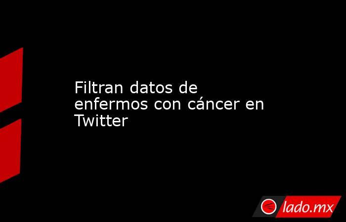 Filtran datos de enfermos con cáncer en Twitter. Noticias en tiempo real