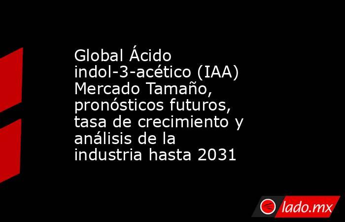 Global Ácido indol-3-acético (IAA) Mercado Tamaño, pronósticos futuros, tasa de crecimiento y análisis de la industria hasta 2031. Noticias en tiempo real