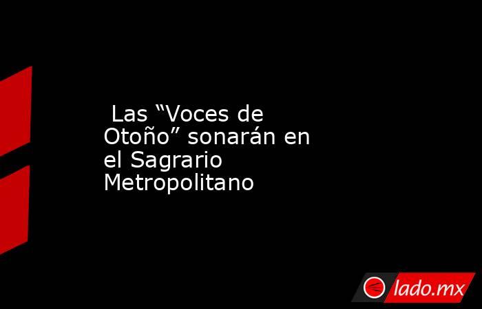  Las “Voces de Otoño” sonarán en el Sagrario Metropolitano. Noticias en tiempo real