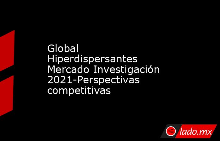 Global Hiperdispersantes Mercado Investigación 2021-Perspectivas competitivas. Noticias en tiempo real
