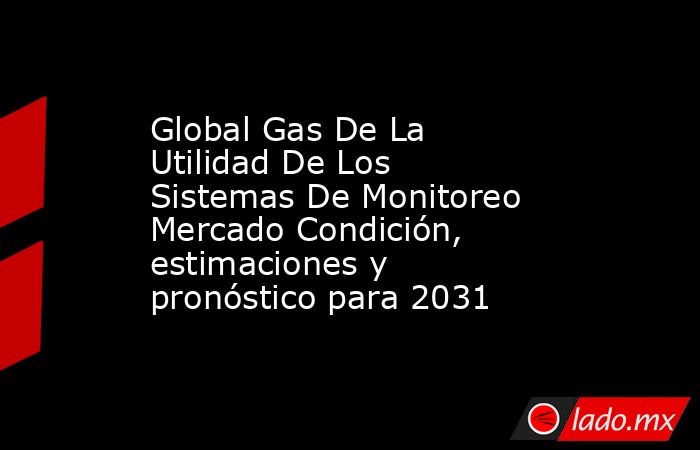 Global Gas De La Utilidad De Los Sistemas De Monitoreo Mercado Condición, estimaciones y pronóstico para 2031. Noticias en tiempo real