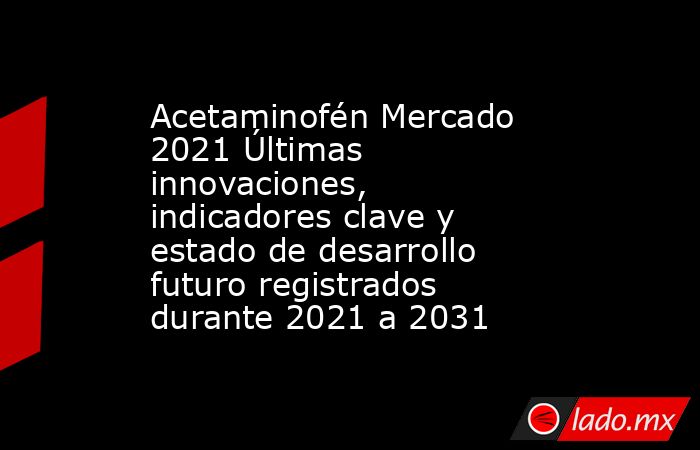 Acetaminofén Mercado 2021 Últimas innovaciones, indicadores clave y estado de desarrollo futuro registrados durante 2021 a 2031. Noticias en tiempo real