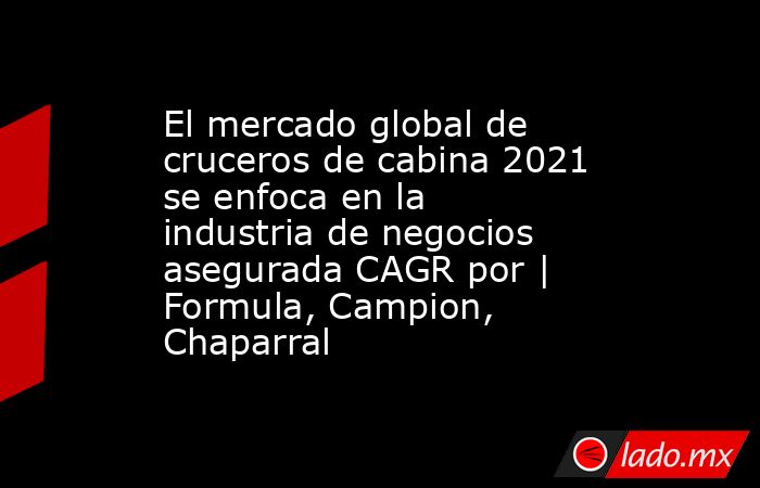 El mercado global de cruceros de cabina 2021 se enfoca en la industria de negocios asegurada CAGR por | Formula, Campion, Chaparral. Noticias en tiempo real