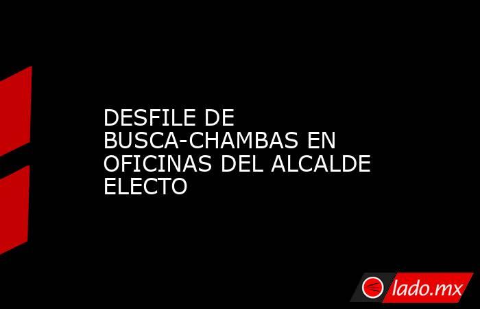 DESFILE DE BUSCA-CHAMBAS EN OFICINAS DEL ALCALDE ELECTO. Noticias en tiempo real