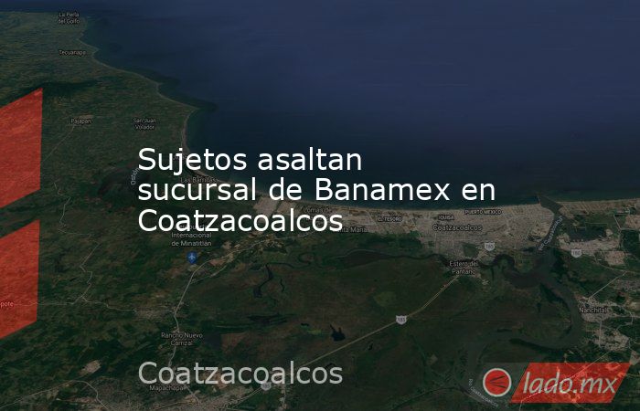 Sujetos asaltan sucursal de Banamex en Coatzacoalcos. Noticias en tiempo real