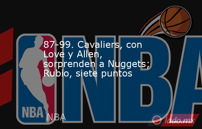 87-99. Cavaliers, con Love y Allen, sorprenden a Nuggets; Rubio, siete puntos. Noticias en tiempo real