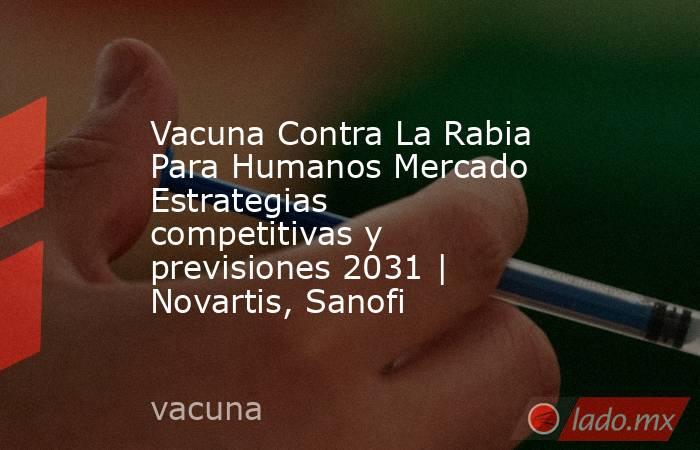 Vacuna Contra La Rabia Para Humanos Mercado Estrategias competitivas y previsiones 2031 | Novartis, Sanofi. Noticias en tiempo real