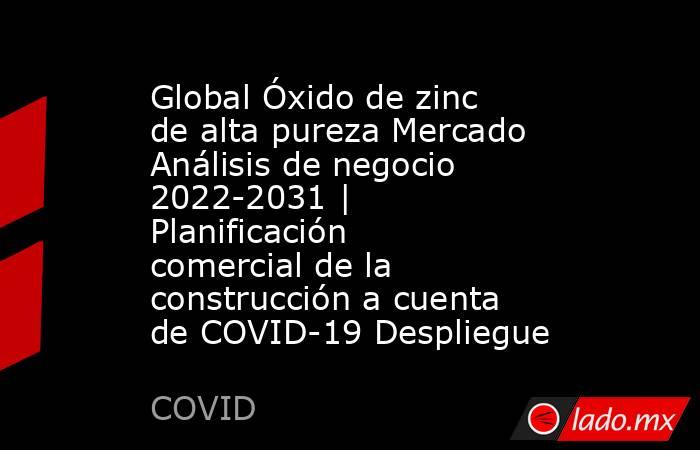 Global Óxido de zinc de alta pureza Mercado Análisis de negocio 2022-2031 | Planificación comercial de la construcción a cuenta de COVID-19 Despliegue. Noticias en tiempo real