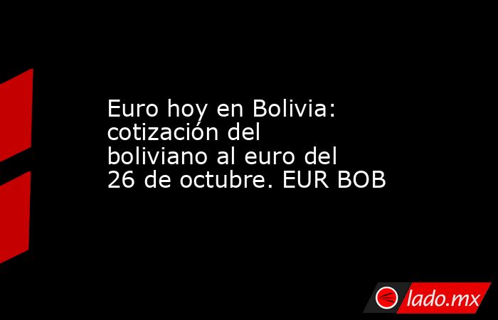 Euro hoy en Bolivia: cotización del boliviano al euro del 26 de octubre. EUR BOB. Noticias en tiempo real