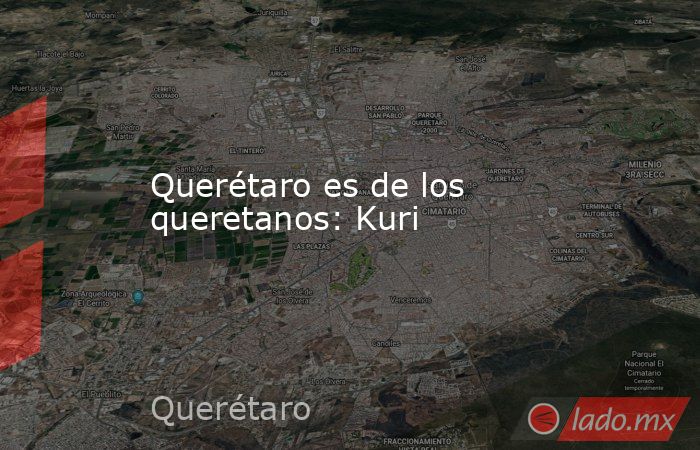 Querétaro es de los queretanos: Kuri. Noticias en tiempo real