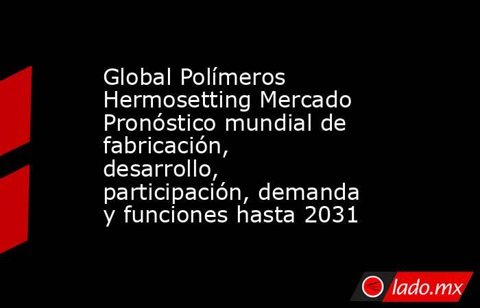 Global Polímeros Hermosetting Mercado Pronóstico mundial de fabricación, desarrollo, participación, demanda y funciones hasta 2031. Noticias en tiempo real