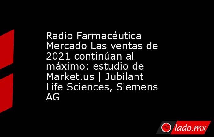 Radio Farmacéutica Mercado Las ventas de 2021 continúan al máximo: estudio de Market.us | Jubilant Life Sciences, Siemens AG. Noticias en tiempo real