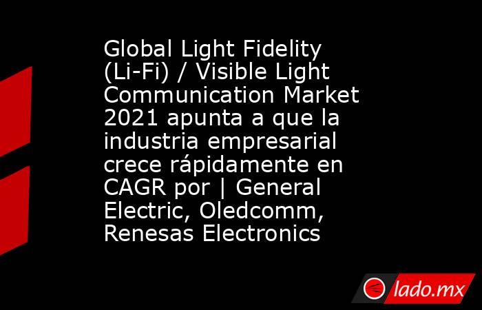 Global Light Fidelity (Li-Fi) / Visible Light Communication Market 2021 apunta a que la industria empresarial crece rápidamente en CAGR por | General Electric, Oledcomm, Renesas Electronics. Noticias en tiempo real