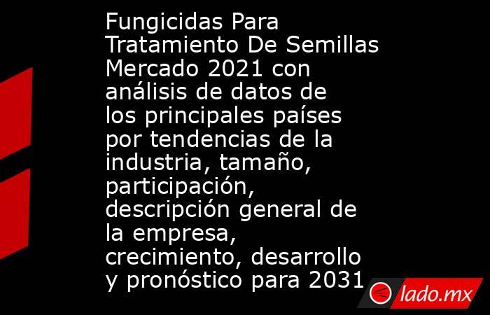 Fungicidas Para Tratamiento De Semillas Mercado 2021 con análisis de datos de los principales países por tendencias de la industria, tamaño, participación, descripción general de la empresa, crecimiento, desarrollo y pronóstico para 2031. Noticias en tiempo real