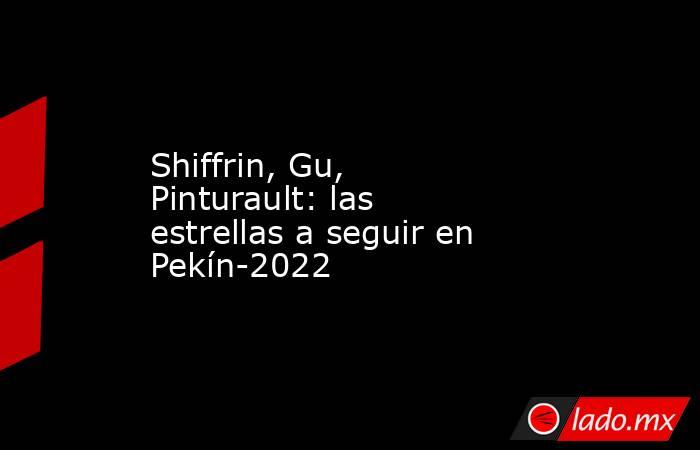 Shiffrin, Gu, Pinturault: las estrellas a seguir en Pekín-2022. Noticias en tiempo real