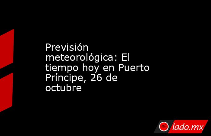 Previsión meteorológica: El tiempo hoy en Puerto Príncipe, 26 de octubre. Noticias en tiempo real