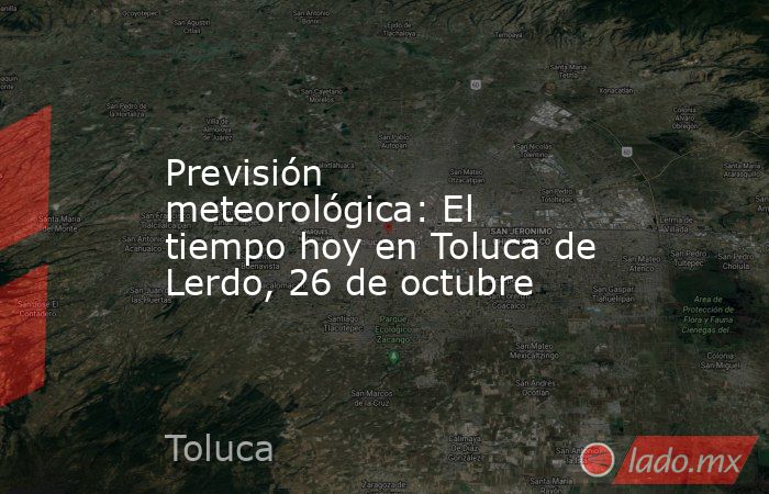 Previsión meteorológica: El tiempo hoy en Toluca de Lerdo, 26 de octubre. Noticias en tiempo real