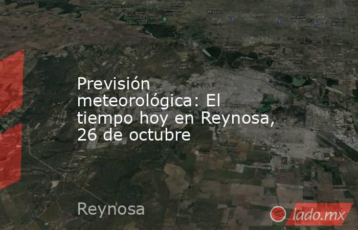 Previsión meteorológica: El tiempo hoy en Reynosa, 26 de octubre. Noticias en tiempo real