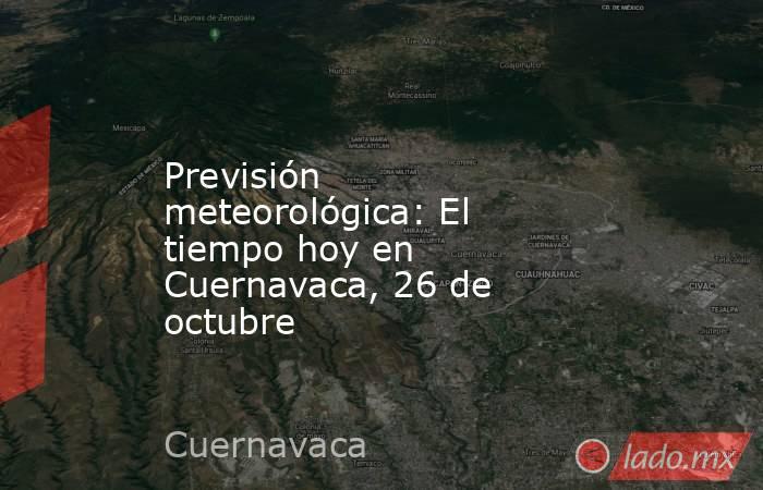 Previsión meteorológica: El tiempo hoy en Cuernavaca, 26 de octubre. Noticias en tiempo real