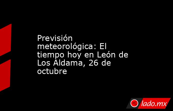 Previsión meteorológica: El tiempo hoy en León de Los Aldama, 26 de octubre. Noticias en tiempo real