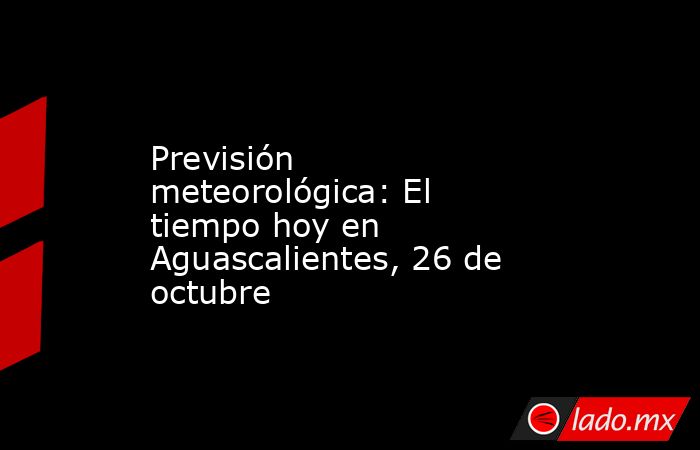 Previsión meteorológica: El tiempo hoy en Aguascalientes, 26 de octubre. Noticias en tiempo real