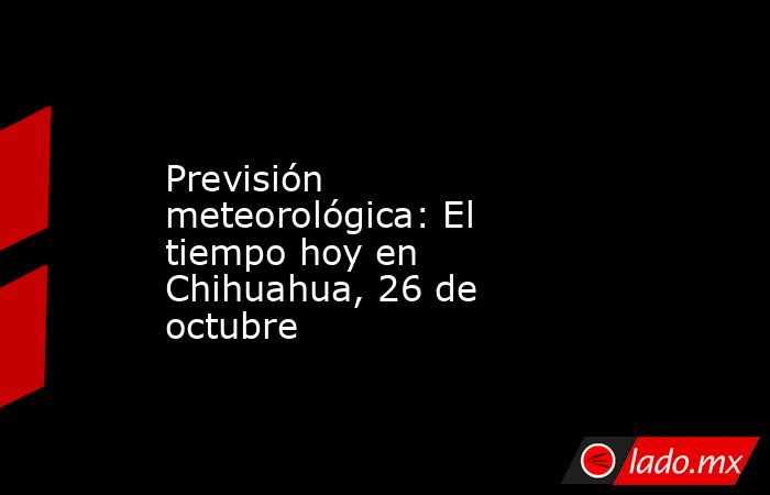 Previsión meteorológica: El tiempo hoy en Chihuahua, 26 de octubre. Noticias en tiempo real