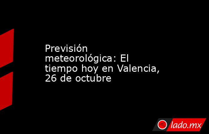 Previsión meteorológica: El tiempo hoy en Valencia, 26 de octubre. Noticias en tiempo real