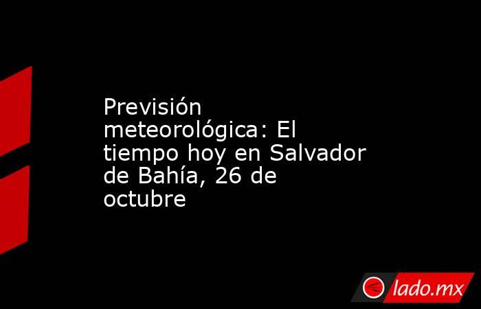 Previsión meteorológica: El tiempo hoy en Salvador de Bahía, 26 de octubre. Noticias en tiempo real