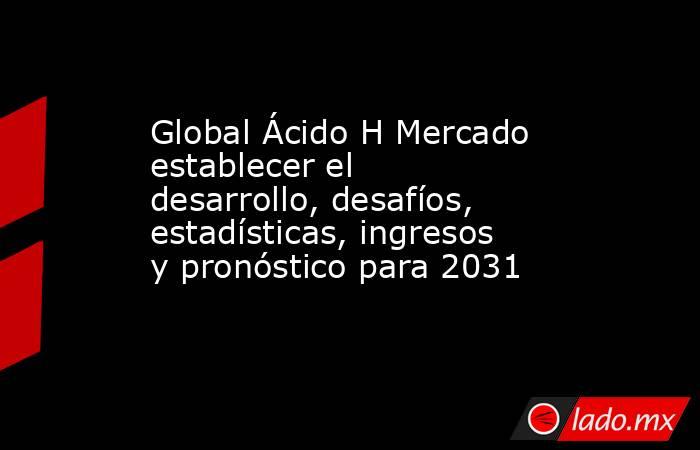 Global Ácido H Mercado establecer el desarrollo, desafíos, estadísticas, ingresos y pronóstico para 2031. Noticias en tiempo real