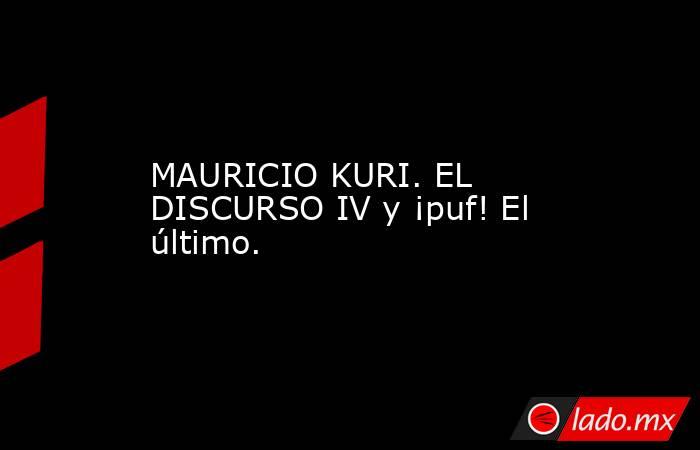 MAURICIO KURI. EL DISCURSO IV y ¡puf! El último.. Noticias en tiempo real