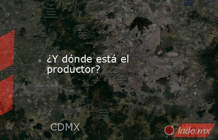 ¿Y dónde está el productor? . Noticias en tiempo real