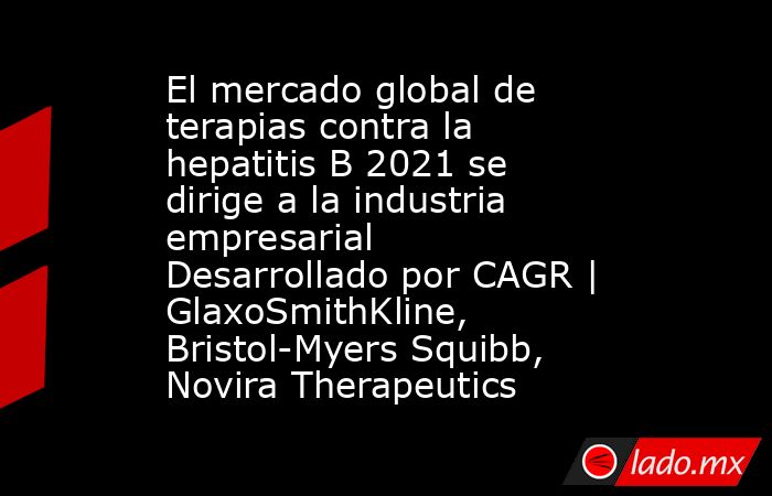 El mercado global de terapias contra la hepatitis B 2021 se dirige a la industria empresarial Desarrollado por CAGR | GlaxoSmithKline, Bristol-Myers Squibb, Novira Therapeutics. Noticias en tiempo real