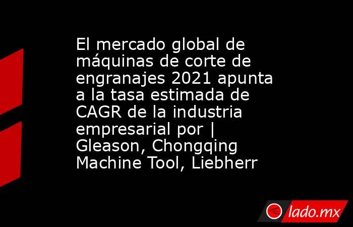 El mercado global de máquinas de corte de engranajes 2021 apunta a la tasa estimada de CAGR de la industria empresarial por | Gleason, Chongqing Machine Tool, Liebherr. Noticias en tiempo real