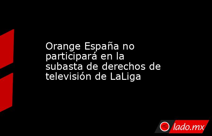 Orange España no participará en la subasta de derechos de televisión de LaLiga. Noticias en tiempo real