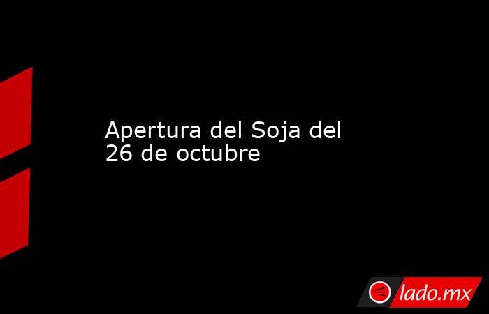 Apertura del Soja del 26 de octubre. Noticias en tiempo real